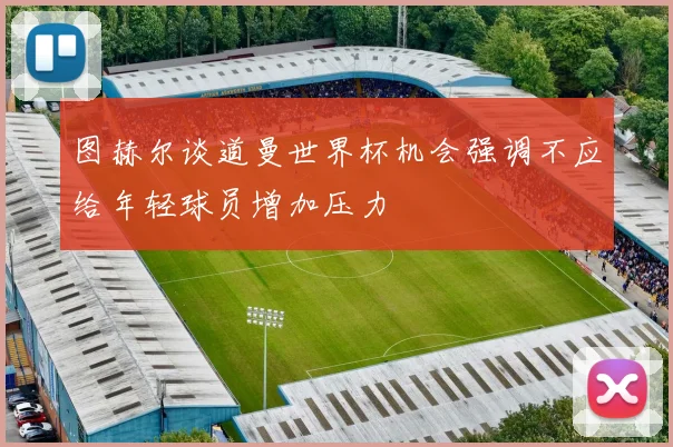 图赫尔谈道曼世界杯机会强调不应给年轻球员增加压力