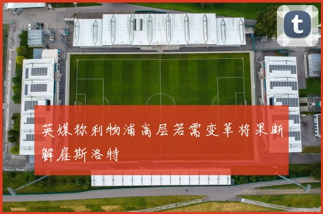 英媒称利物浦高层若需变革将果断解雇斯洛特