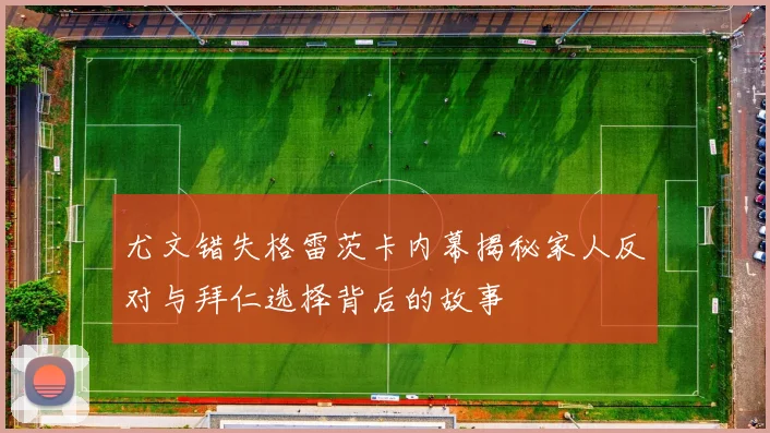 尤文错失格雷茨卡内幕揭秘家人反对与拜仁选择背后的故事