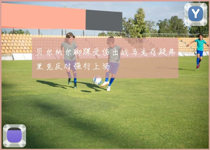 贝尔纳尔脚踝受伤出战马竞存疑弗里克反对强行上场