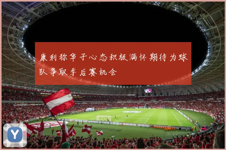 康利称华子心态积极满怀期待为球队争取季后赛机会