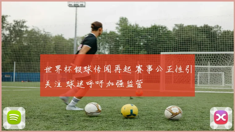 世界杯假球传闻再起 赛事公正性引关注 球迷呼吁加强监管