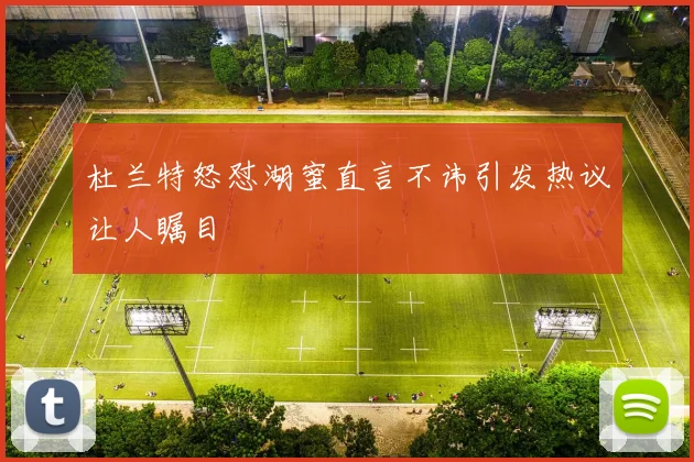 杜兰特怒怼湖蜜直言不讳引发热议让人瞩目