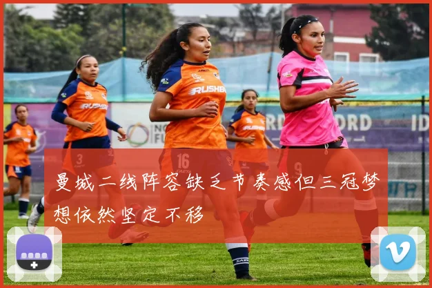 曼城二线阵容缺乏节奏感但三冠梦想依然坚定不移