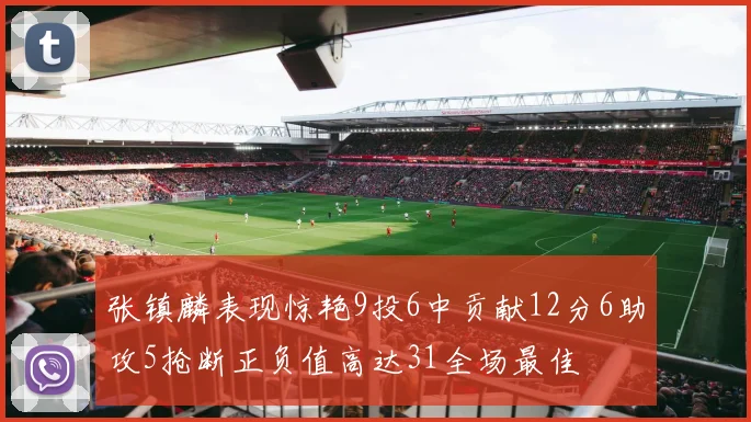 张镇麟表现惊艳9投6中贡献12分6助攻5抢断正负值高达31全场最佳