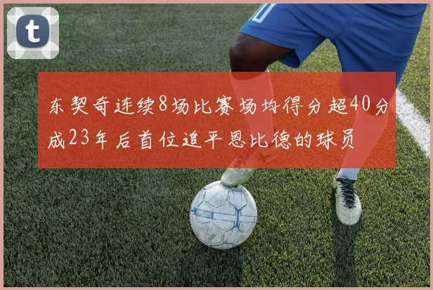 东契奇连续8场比赛场均得分超40分成23年后首位追平恩比德的球员