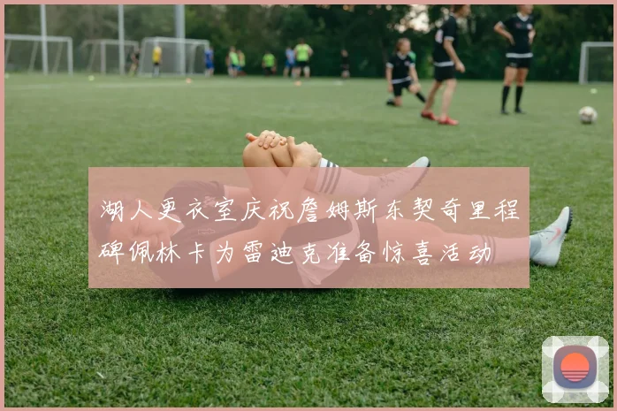 湖人更衣室庆祝詹姆斯东契奇里程碑佩林卡为雷迪克准备惊喜活动