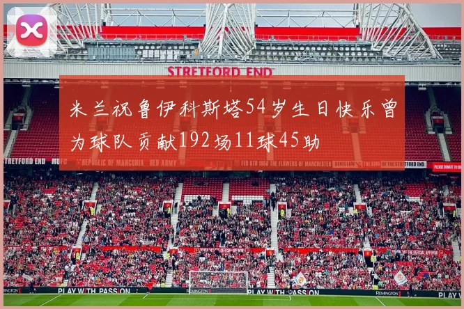 米兰祝鲁伊科斯塔54岁生日快乐曾为球队贡献192场11球45助