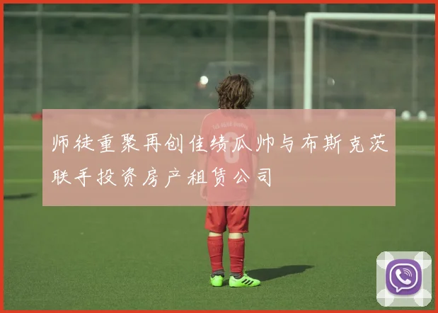 师徒重聚再创佳绩瓜帅与布斯克茨联手投资房产租赁公司