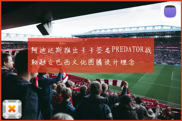 阿迪达斯推出卡卡签名PREDATOR战靴融合巴西文化图腾设计理念