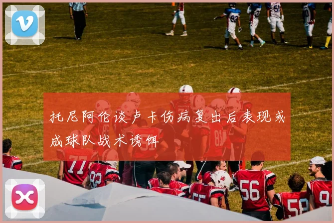 托尼阿伦谈卢卡伤病复出后表现或成球队战术诱饵