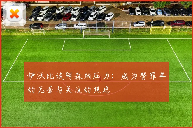伊沃比谈阿森纳压力：成为替罪羊的无奈与关注的焦虑