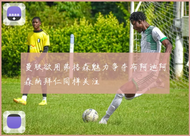 曼联欲用弗格森魅力争夺布阿迪阿森纳拜仁同样关注