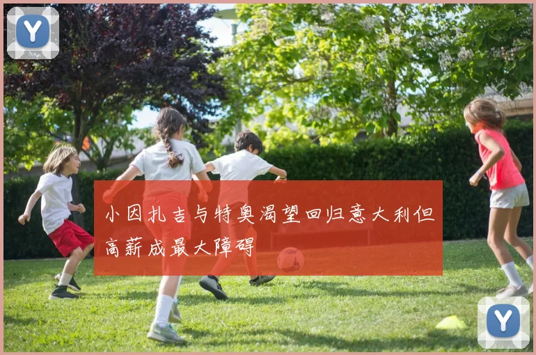 小因扎吉与特奥渴望回归意大利但高薪成最大障碍