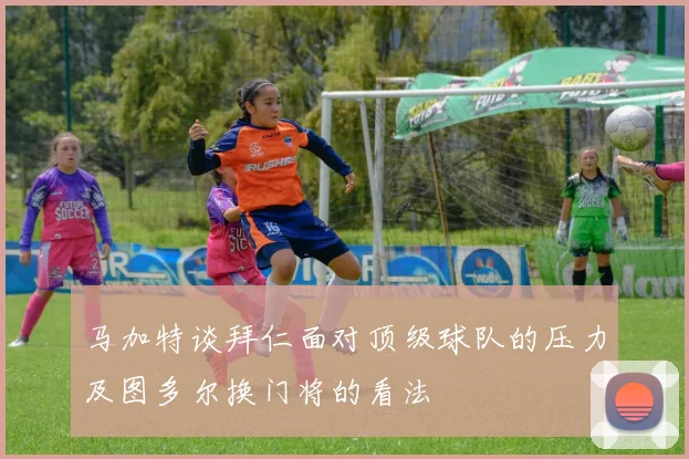 马加特谈拜仁面对顶级球队的压力及图多尔换门将的看法